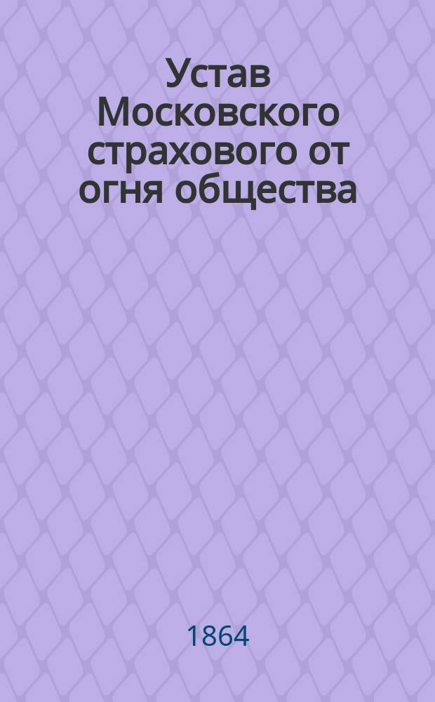 Устав Московского страхового от огня общества : Утв. 5 мая 1858 г.