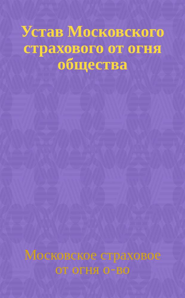 Устав Московского страхового от огня общества : Утв. 5 мая 1858 г.