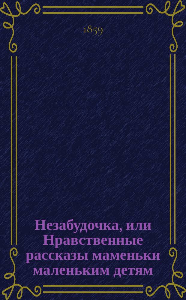 Незабудочка, или Нравственные рассказы маменьки маленьким детям : Девять повестей с картинками