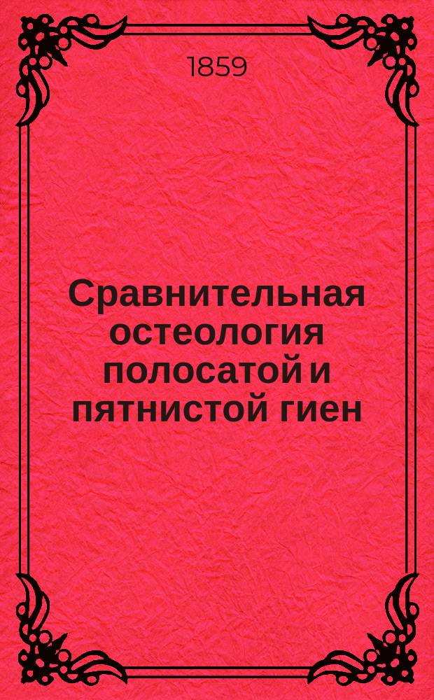 Сравнительная остеология полосатой и пятнистой гиен : Дис. на степ. д-ра мед. Христиана Нордстрема, прозектора сравнит. анатомии при С.-Петерб. медико-хирург. акад., лекаря 1 Отд-ния