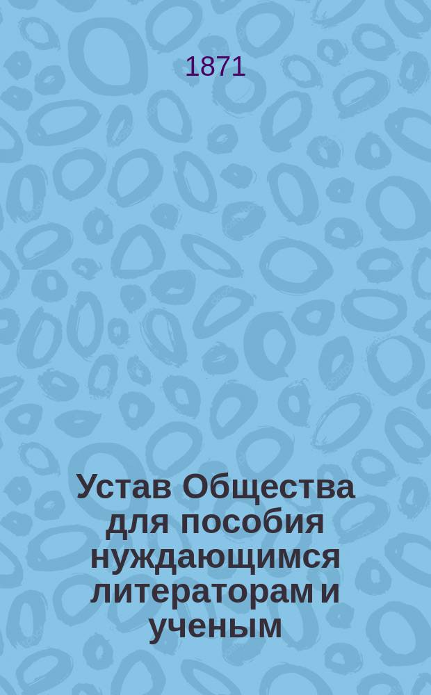 Устав Общества для пособия нуждающимся литераторам и ученым : Утв. 7 авг. 1859 г.