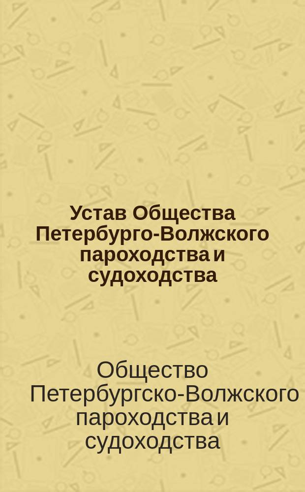 Устав Общества Петербурго-Волжского пароходства и судоходства : Утв. 5 дек. 1858 г.