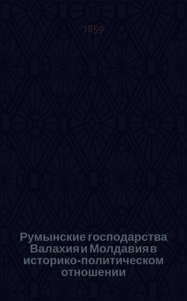 Румынские господарства Валахия и Молдавия в историко-политическом отношении : С прил. гербов Валахии и Молдавии и перечня актов, относящихся к истории румын. господарств с XIV-XVIII в