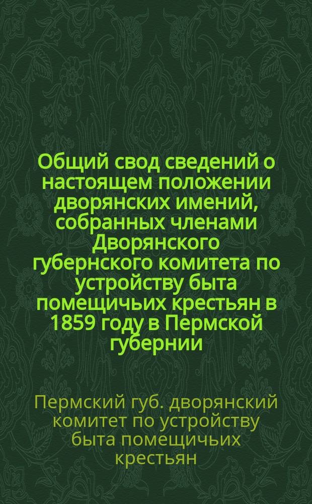 Общий свод сведений о настоящем положении дворянских имений, собранных членами Дворянского губернского комитета по устройству быта помещичьих крестьян в 1859 году в Пермской губернии