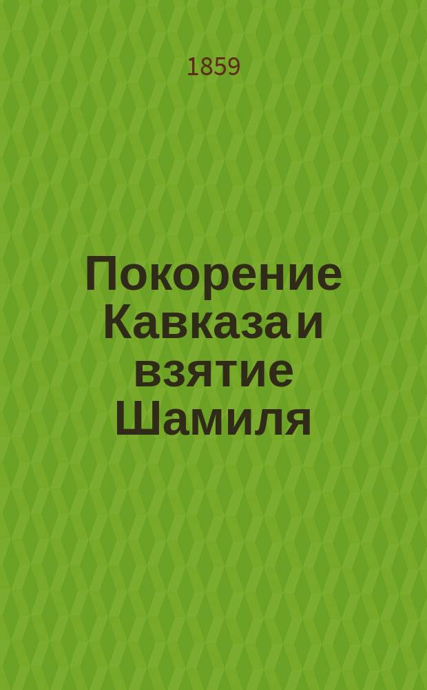 Покорение Кавказа и взятие Шамиля : С портр. Шамиля и новой песней кавк. войск по взятии его
