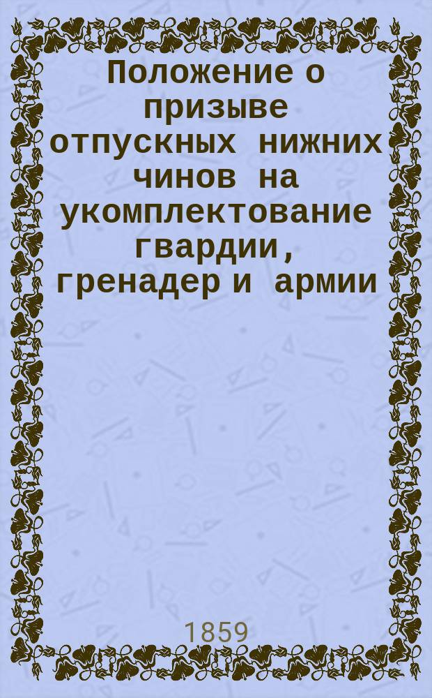Положение о призыве отпускных нижних чинов на укомплектование гвардии, гренадер и армии : Утв. 7 апр. 1859 г.