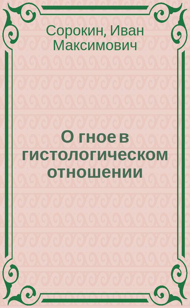 О гное в гистологическом отношении : Дис., напис. на степ. д-ра мед. лекарем И. Сорокиным