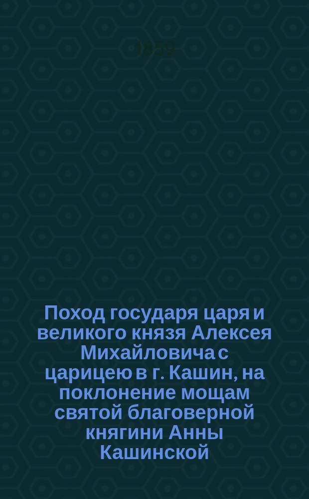 Поход государя царя и великого князя Алексея Михайловича с царицею в г. Кашин, на поклонение мощам святой благоверной княгини Анны Кашинской, бывший в 1650 году
