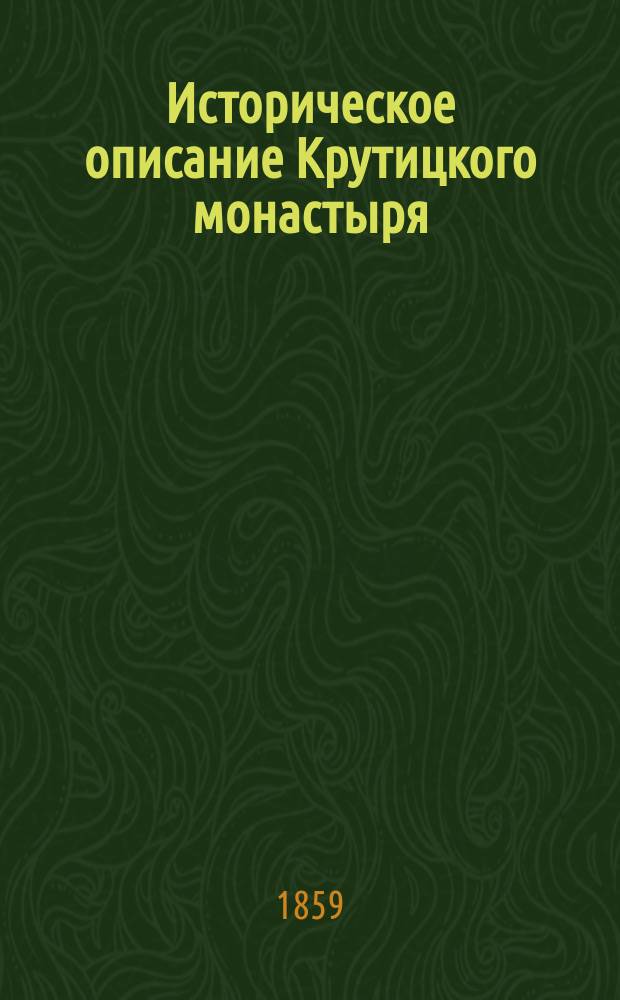 Историческое описание Крутицкого монастыря (ныне упраздненного), с описанием погребенных в оном митрополитов и епископов Крутицких : Собр. из достовер. источников