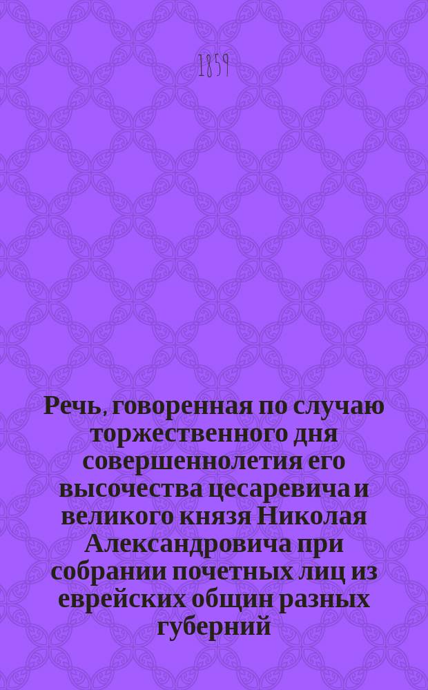 Речь, говоренная по случаю торжественного дня совершеннолетия его высочества цесаревича и великого князя Николая Александровича при собрании почетных лиц из еврейских общин разных губерний, в временно открытом по разрешению начальства, молитвенном доме, 8-го сентября 1859 г. в С.-Петербурге, М. Берлиным, прикомандированным к Департаменту духовных дел иностранных исповеданий по еврейским делам, членом-корреспондентом Императорского Общества истории и древностей российских при Московском университете