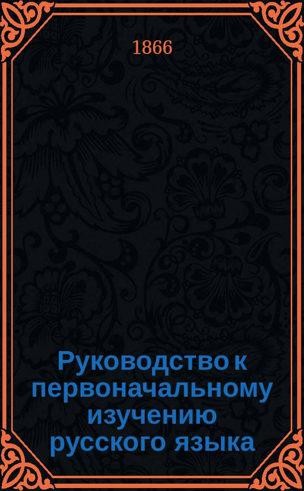 Руководство к первоначальному изучению русского языка : (Принято в руководство в воен. уч-щах)