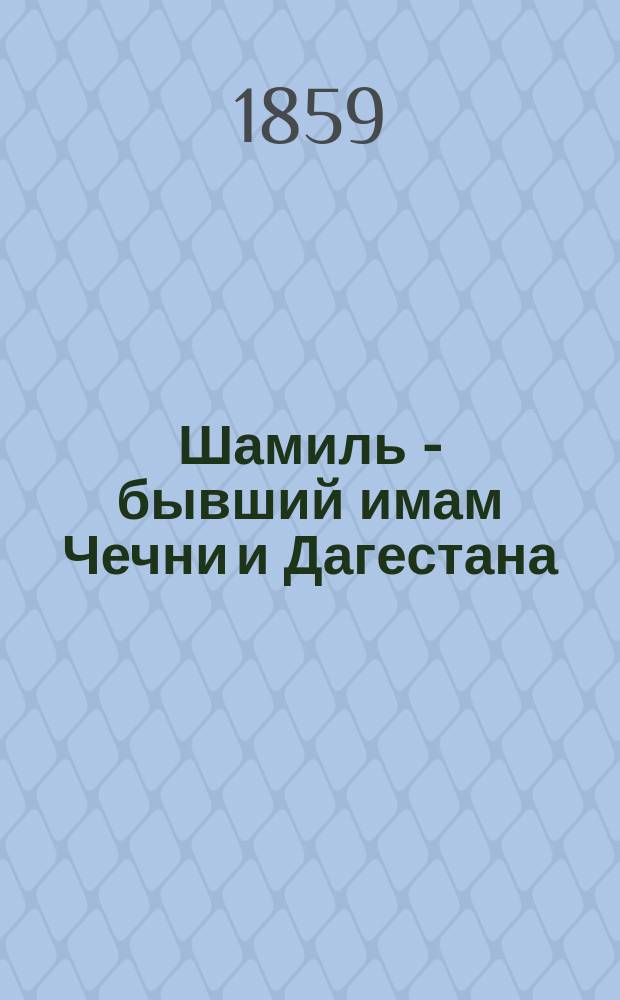 Шамиль - бывший имам Чечни и Дагестана : Описание жизни его и очерк послед. воен. действий в Вост. Кавказе : С портр. Шамиля