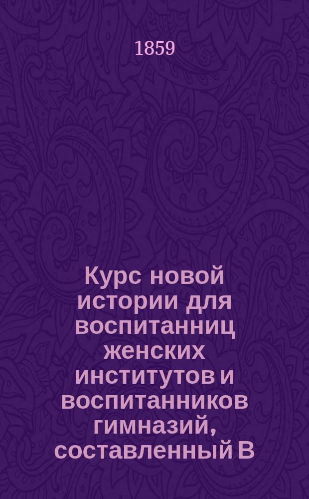 Курс новой истории для воспитанниц женских институтов и воспитанников гимназий, составленный В. Шульгиным : 1-2
