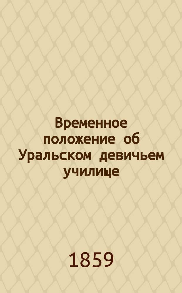 Временное положение об Уральском девичьем училище : ...Утв. 6 июля 1859 г.