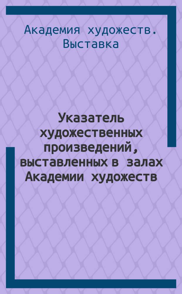 Указатель художественных произведений, выставленных в залах Академии художеств