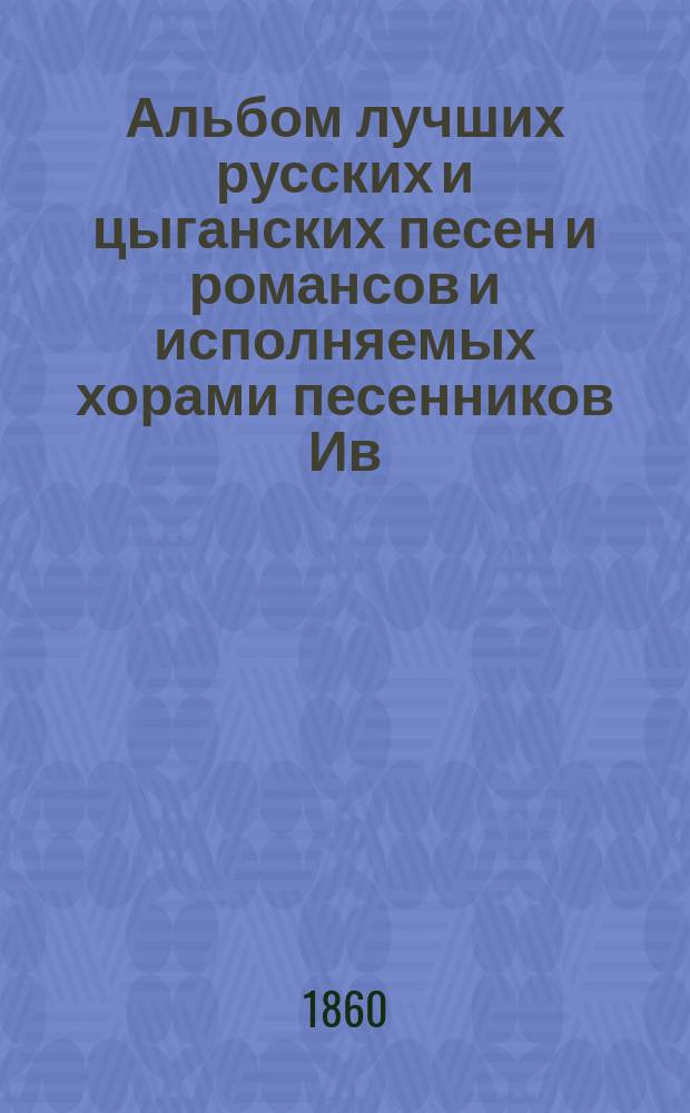 Альбом лучших русских и цыганских песен и романсов и исполняемых хорами песенников Ив. Молчанова, Гр. Соколова, М. Молодцова и друг.