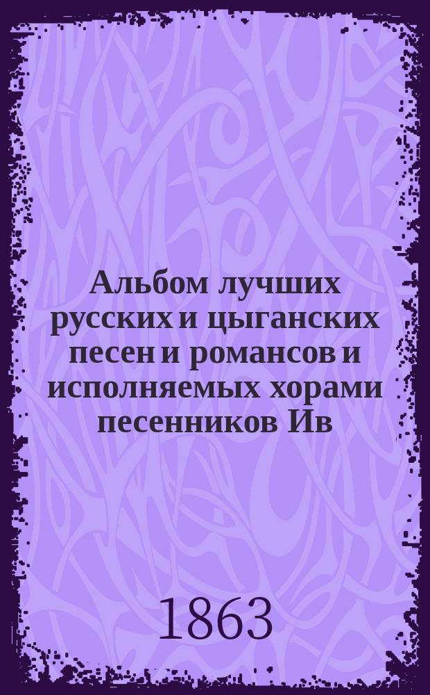 Альбом лучших русских и цыганских песен и романсов и исполняемых хорами песенников Ив. Молчанова, Гр. Соколова, М. Молодцова и друг.