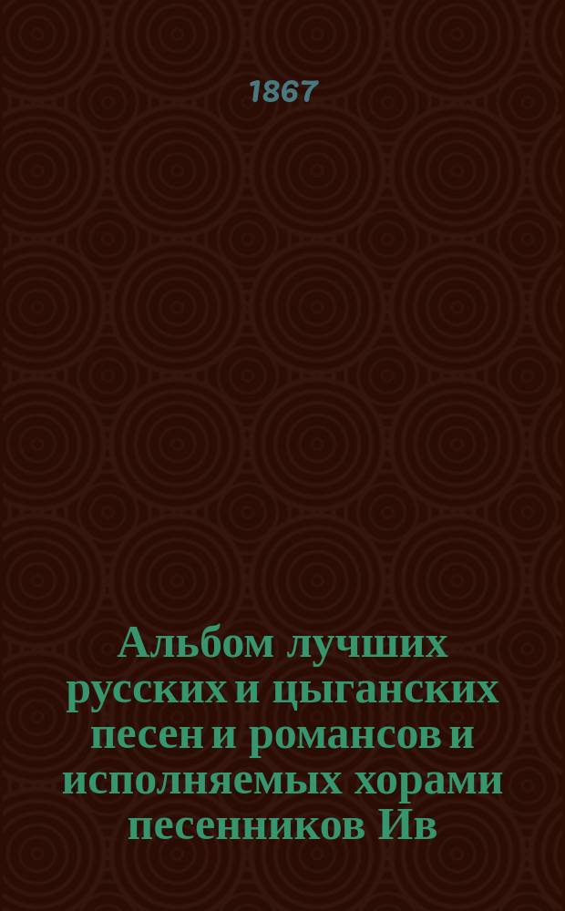 Альбом лучших русских и цыганских песен и романсов и исполняемых хорами песенников Ив. Молчанова, Гр. Соколова, М. Молодцова и друг.