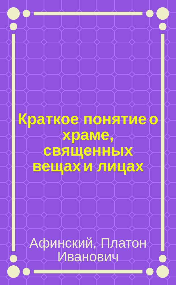 Краткое понятие о храме, священных вещах и лицах : (Объяснение картины под названием: изображение храма и утвари церк.)