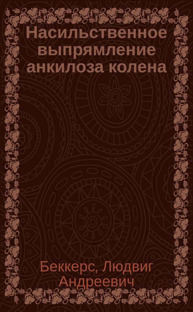 Насильственное выпрямление анкилоза колена : Рассуждение, напис. на степ. д-ра мед. лекарем Л. Беккерсом