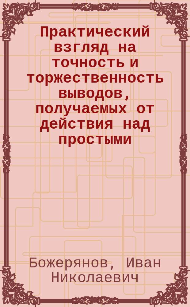 Практический взгляд на точность и торжественность выводов, получаемых от действия над простыми, десятичными, конечными и периодическими дробями в совокупности