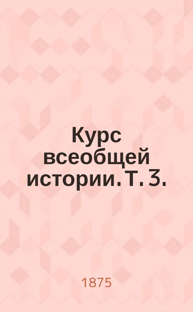 Курс всеобщей истории. Т. 3. (Вып. 6 и 7) : История новых времен до начала Тридцатилетней войны и от начала Тридцатилетней до конца Семилетней войны