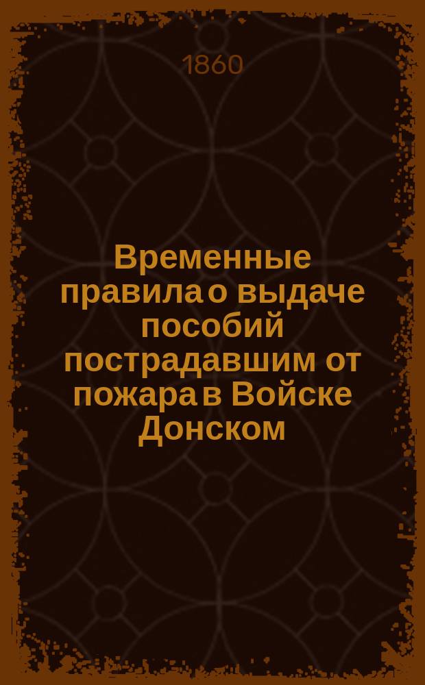 Временные правила о выдаче пособий пострадавшим от пожара в Войске Донском : Утв. 15 мая 1860 г.