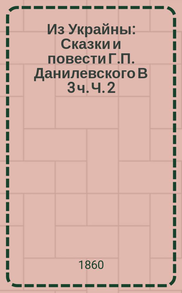 Из Украйны : Сказки и повести Г.П. Данилевского В 3 ч. Ч. 2 : Повести и очерки