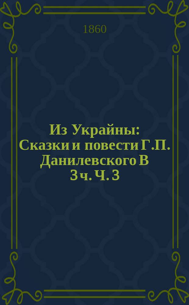 Из Украйны : Сказки и повести Г.П. Данилевского В 3 ч. Ч. 3 : Повести и очерки