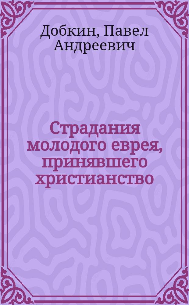 Страдания молодого еврея, принявшего христианство : Рассказ Павла Добкина