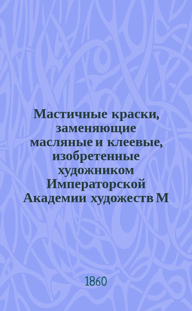 Мастичные краски, заменяющие масляные и клеевые, изобретенные художником Императорской Академии художеств М.Н. Трощинским