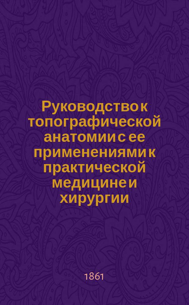 Руководство к топографической анатомии с ее применениями к практической медицине и хирургии. Ч. 2 : Содержит топографическую анатомию таза, спины, верхних и нижних конечностей