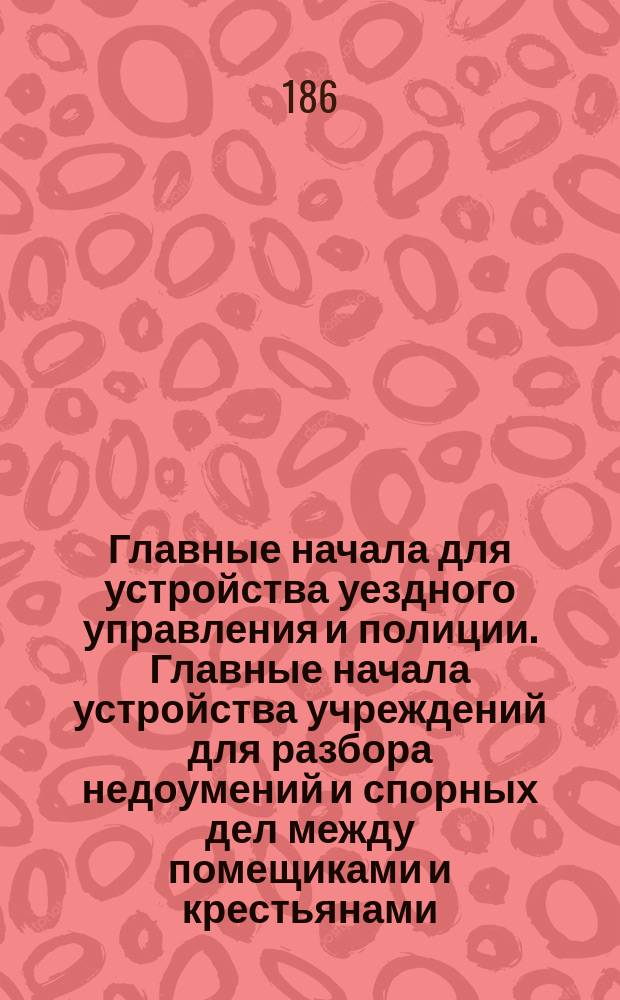 Главные начала для устройства уездного управления и полиции. Главные начала устройства учреждений для разбора недоумений и спорных дел между помещиками и крестьянами