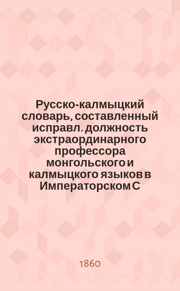 Русско-калмыцкий словарь, составленный исправл. должность экстраординарного профессора монгольского и калмыцкого языков в Императорском С.-Петербургском университете Константином Голстунским