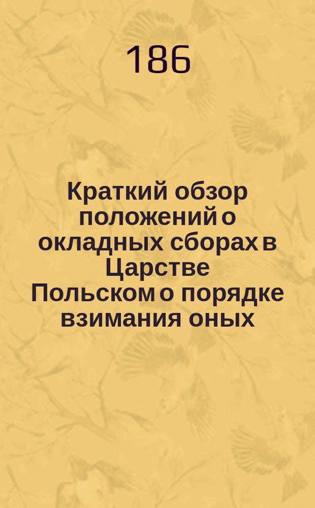 Краткий обзор положений о окладных сборах в Царстве Польском о порядке взимания оных, а также о счетоводстве и отчетности по сим сборам