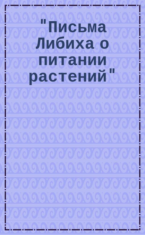 "Письма Либиха о питании растений"; 4 издание 1859 года. Лейпциг и Гейдельберг. [1] : Первое-четвертое письмо