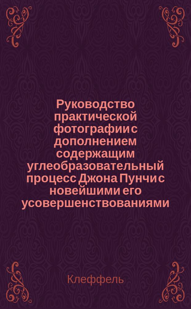 Руководство практической фотографии с дополнением содержащим углеобразовательный процесс Джона Пунчи с новейшими его усовершенствованиями, Клеффеля в Гольдберге