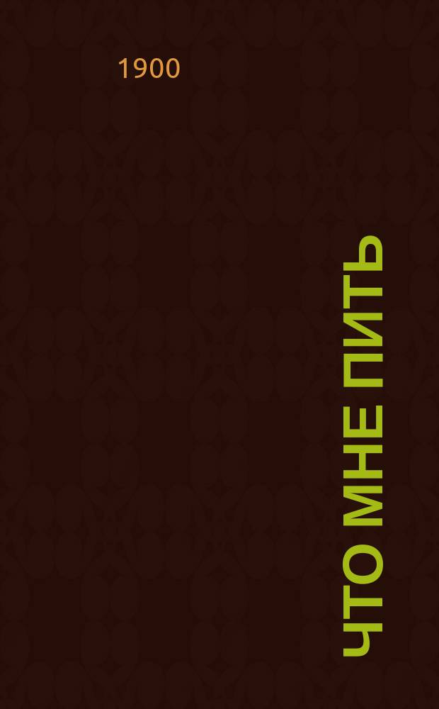 Что мне пить: водку, вино, пиво или воду, чай, кофе или шоколад? : Соврем. взгляд на пользу и вред этих напитков : Ясное и определенное указание к предпочтительному употреблению того или другого напитка, сообразно телосложению, темпераменту, возрасту и образу жизни..