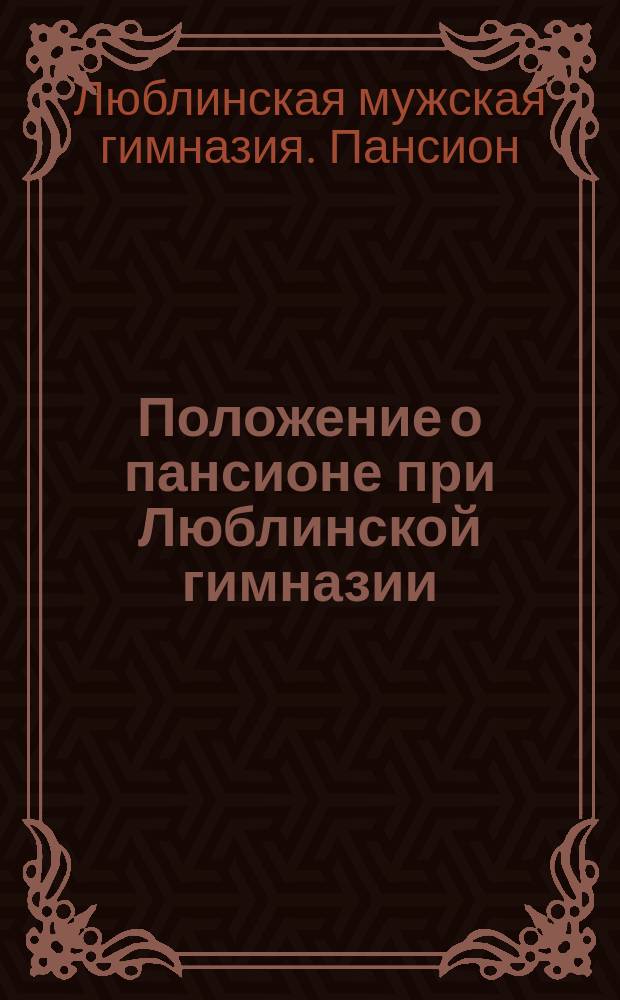 Положение о пансионе при Люблинской гимназии : Утв. 2/XI 1859 г