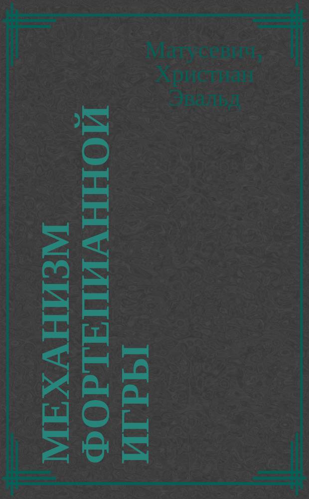 Механизм фортепианной игры : Практич. руководство к постеп. и скорому развитию этого механизма от первых начал до высшей степени