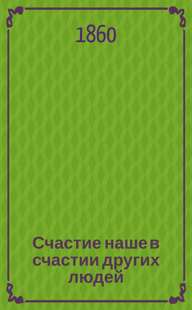 Счастие наше в счастии других людей : Девять нравств. повестей для чтения умным и добрым детям
