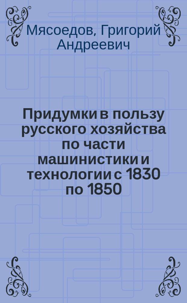 Придумки в пользу русского хозяйства по части машинистики и технологии с 1830 по 1850
