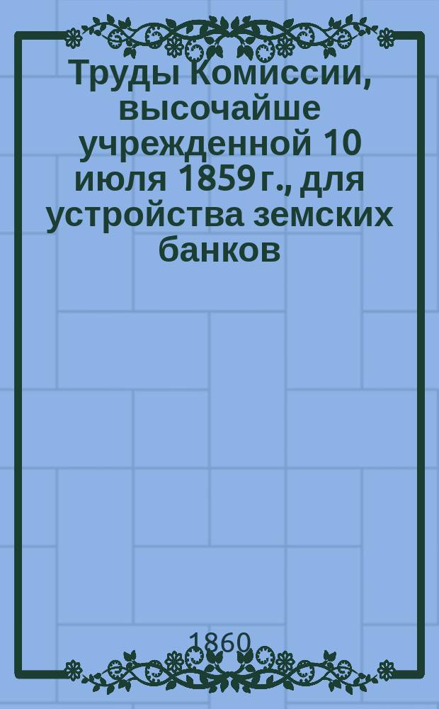 Труды Комиссии, высочайше учрежденной 10 июля 1859 г., для устройства земских банков : Т. 1. Т. 2 : Материалы