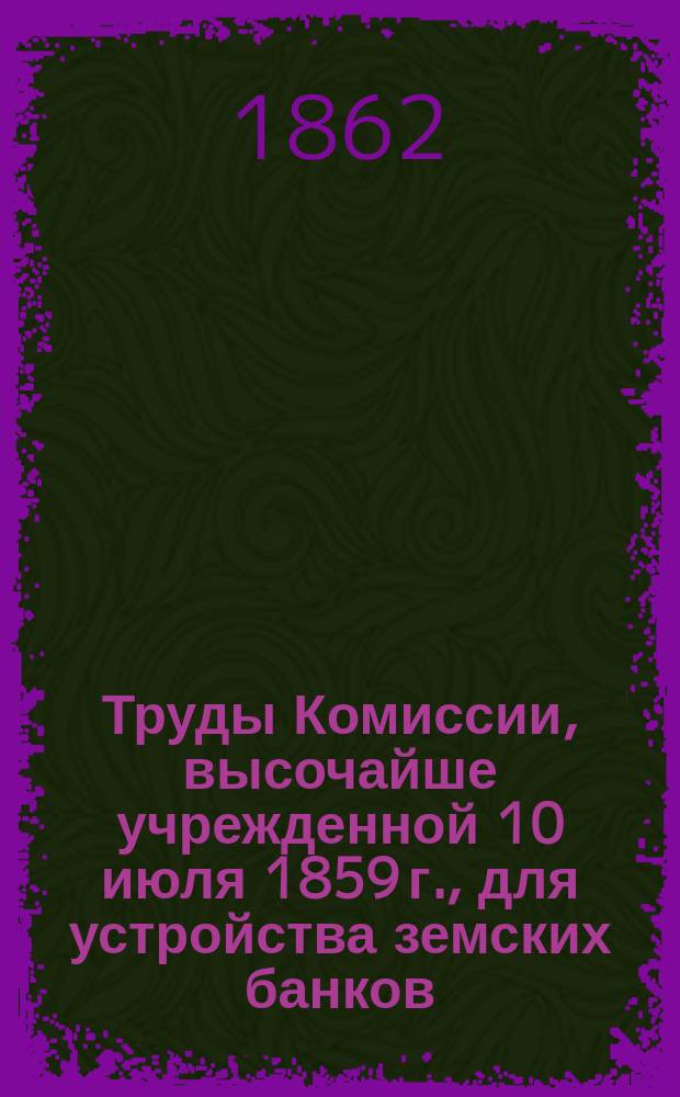 Труды Комиссии, высочайше учрежденной 10 июля 1859 г., для устройства земских банков : Т. 1. Т. 4 : Проект положения о частных кредитных учреждениях, производящих операции по залогу недвижимых имуществ