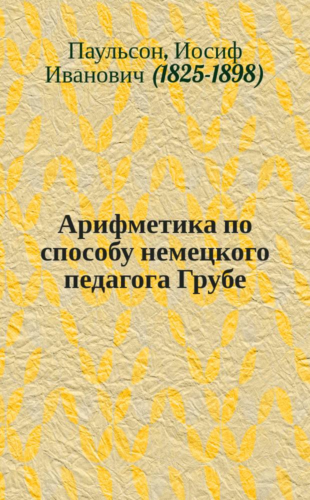 Арифметика по способу немецкого педагога Грубе : Метод. руководство для родителей и элемент. учителей