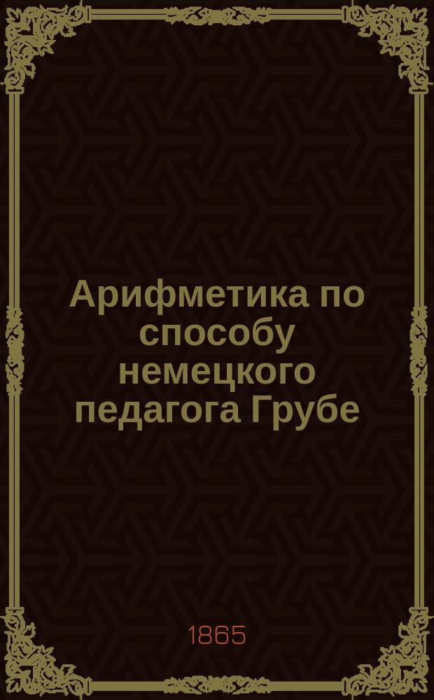 Арифметика по способу немецкого педагога Грубе : Метод. руководство для родителей и элемент. учителей