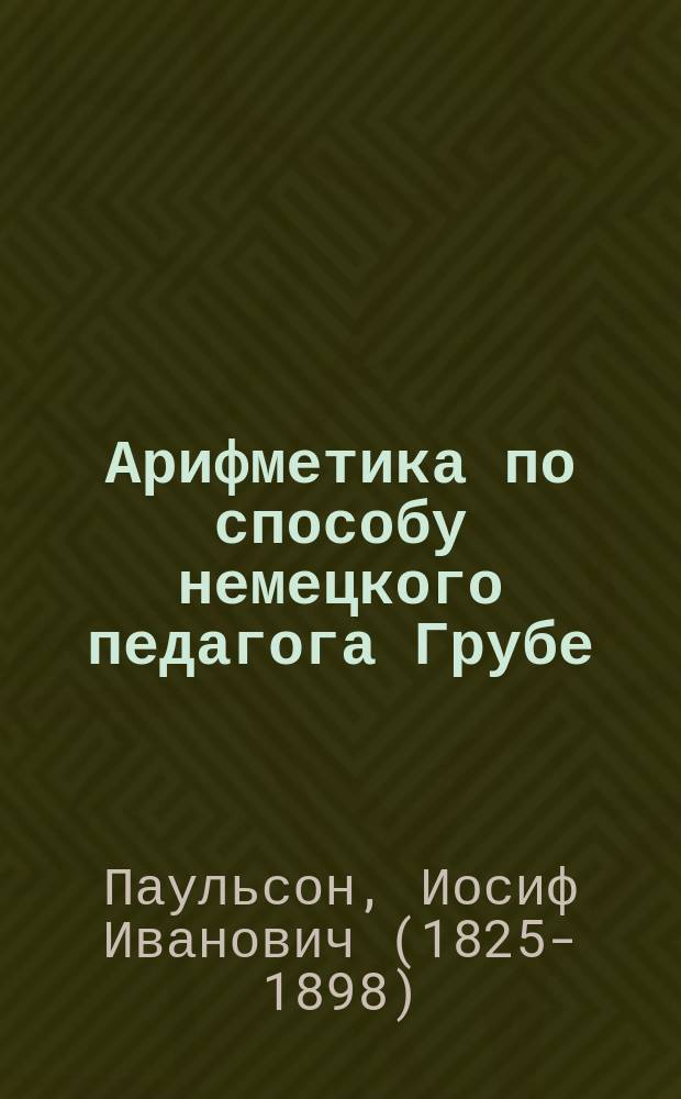 Арифметика по способу немецкого педагога Грубе : Метод. руководство для родителей и элемент. учителей