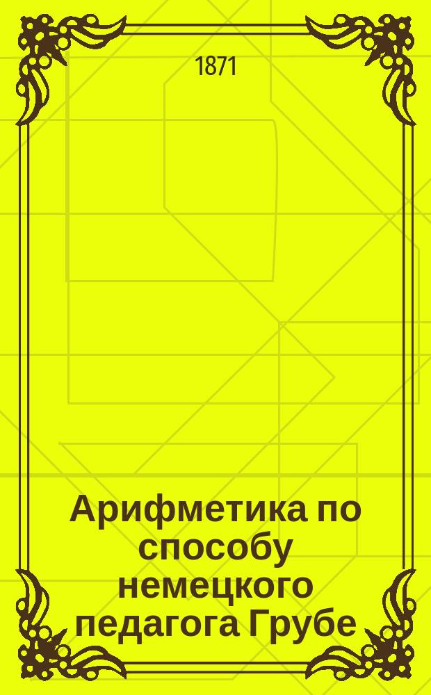 Арифметика по способу немецкого педагога Грубе : Метод. руководство для родителей и элемент. учителей