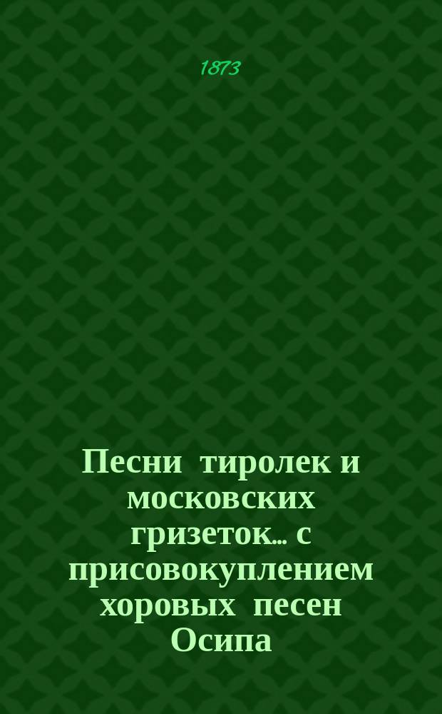 Песни тиролек и московских гризеток... с присовокуплением хоровых песен Осипа