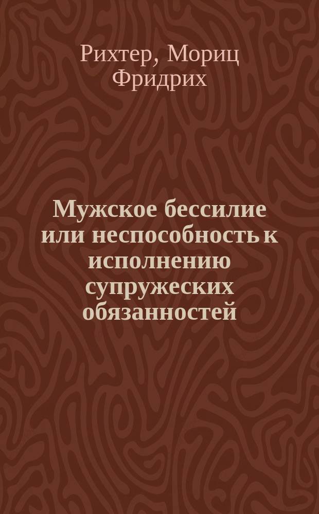 Мужское бессилие или неспособность к исполнению супружеских обязанностей : (Impotentia) : Радикальное излечение этой болезни